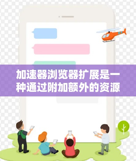 加速器浏览器扩展是一种通过附加额外的资源或功能到浏览器中的工具，旨在提升浏览器的性能和用户体验。以下是关于加速器浏览器扩展的详细总结