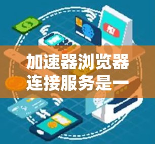 加速器浏览器连接服务是一种通过浏览器缓存技术加速访问网站的技术，旨在提高网站加载速度。以下是详细的步骤指南，帮助您逐步理解和使用该服务