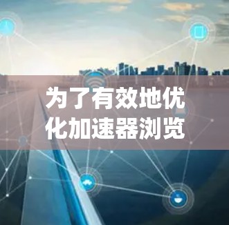 为了有效地优化加速器浏览器，以下是一步-by-step的指南，帮助你最大化网络性能