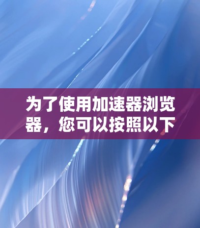 为了使用加速器浏览器，您可以按照以下步骤操作