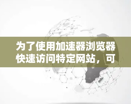 为了使用加速器浏览器快速访问特定网站，可以按照以下步骤操作