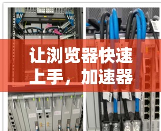 让浏览器快速上手，加速器工具如何让浏览器高效运行