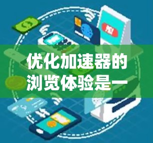 优化加速器的浏览体验是一个系统性的工程，涉及多个方面，每个方面都有其关键点和解决方案。以下是对优化加速器浏览体验的详细分析和建议