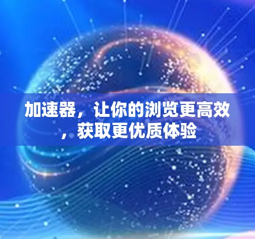 加速器，让你的浏览更高效，获取更优质体验