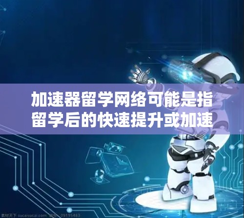 加速器留学网络可能是指留学后的快速提升或加速过程，具体含义可能因地区或机构而异。以下是一些可能的解释和建议