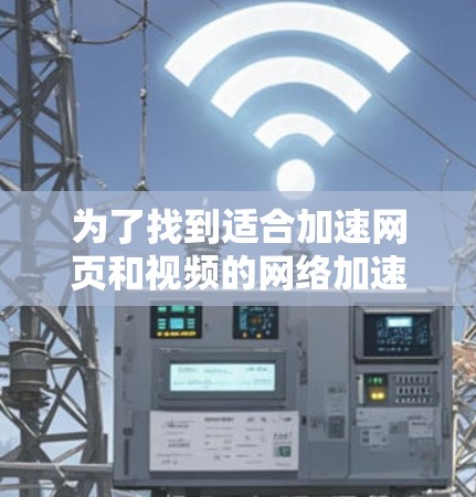为了找到适合加速网页和视频的网络加速工具，我进行了以下分析和比较