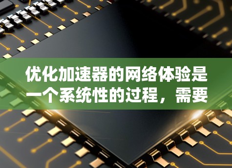 优化加速器的网络体验是一个系统性的过程，需要综合考虑多个因素来提升整体性能和用户体验。以下是一个有条理的优化方案