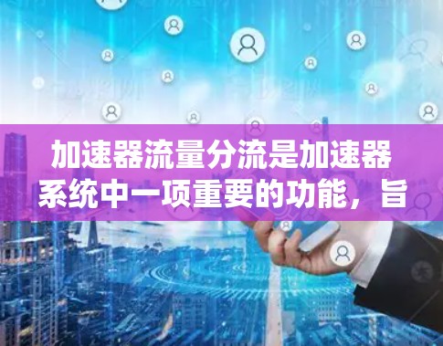 加速器流量分流是加速器系统中一项重要的功能，旨在优化网络性能，提高设备带宽利用率。以下是该概念的详细说明