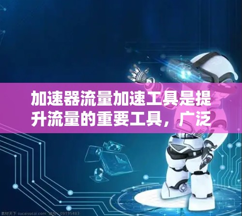 加速器流量加速工具是提升流量的重要工具，广泛应用于社交媒体、网站和各种网络平台。以下是详细的分析和建议