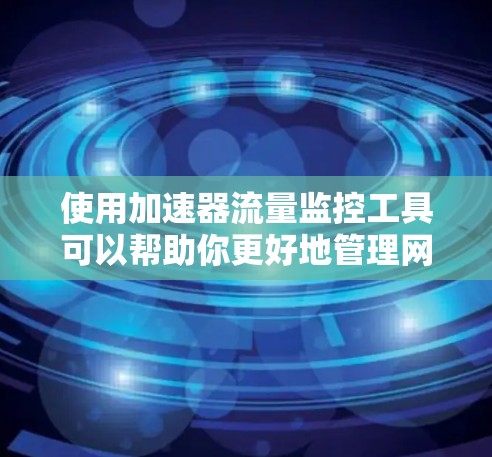 使用加速器流量监控工具可以帮助你更好地管理网络流量，预防攻击并优化性能。以下是详细的步骤说明