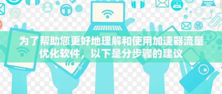 为了帮助您更好地理解和使用加速器流量优化软件，以下是分步骤的建议