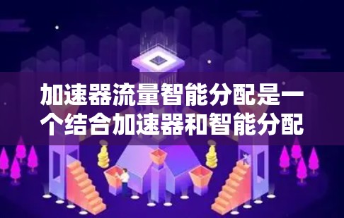 加速器流量智能分配是一个结合加速器和智能分配技术的网络优化工具，旨在通过智能算法自动调整流量分配以提高网络性能。以下是对此概念的详细总结