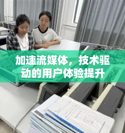 加速流媒体，技术驱动的用户体验提升