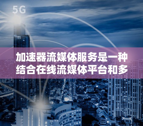 加速器流媒体服务是一种结合在线流媒体平台和多平台加速功能的综合工具，旨在帮助用户更高效地观看流媒体。以下是其主要特点和使用场景