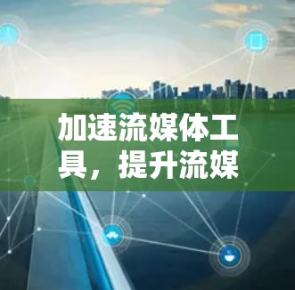 加速流媒体工具，提升流媒体体验的高效解决方案