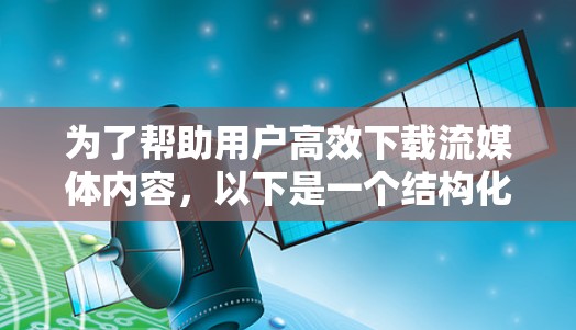 为了帮助用户高效下载流媒体内容，以下是一个结构化的推荐指南，涵盖加速器推荐、设备类型、优先级、辅助工具和注意事项