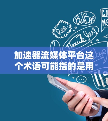 加速器流媒体平台这个术语可能指的是用于加速流媒体下载、观看或流媒体内容的加速器。加速器通常用于提升流媒体内容的加载速度、减少下载时间，或者增加流媒体的可用性。以下是一些可能的解释和应用