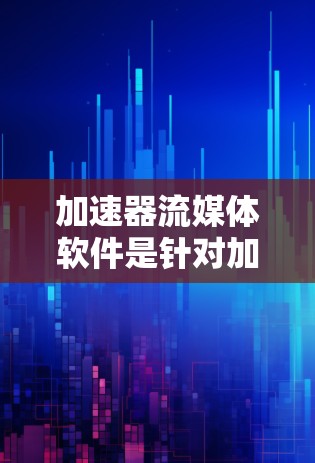 加速器流媒体软件是针对加速特定类型的网站、应用或内容加载的工具，而不是流媒体平台本身。以下是对加速器和流媒体内容加载的详细分析