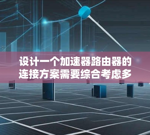 设计一个加速器路由器的连接方案需要综合考虑多个因素，确保高效、稳定并支持多线程。以下是一个分步骤的设计方案