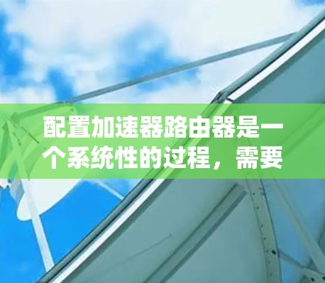 配置加速器路由器是一个系统性的过程，需要遵循以下步骤，每一步都可能因情况而异，但以下是一个清晰的指南
