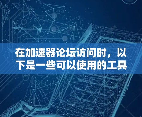 在加速器论坛访问时，以下是一些可以使用的工具和建议