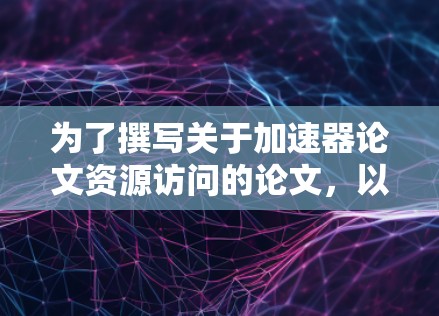 为了撰写关于加速器论文资源访问的论文，以下是一个有条理的结构建议