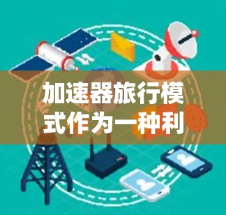 加速器旅行模式作为一种利用科技手段提升旅行效率的新型旅行方式，其运作原理基于加速器（如速度ometer或超车系统）能够在特定条件下改变车辆速度。以下是对该模式的详细分析和总结