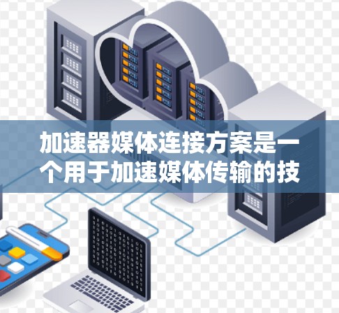 加速器媒体连接方案是一个用于加速媒体传输的技术框架，旨在提高数据传输速度，适用于视频流、流媒体、游戏等需要快速数据传输的场景。以下是该方案的详细解释