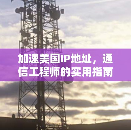加速美国IP地址，通信工程师的实用指南