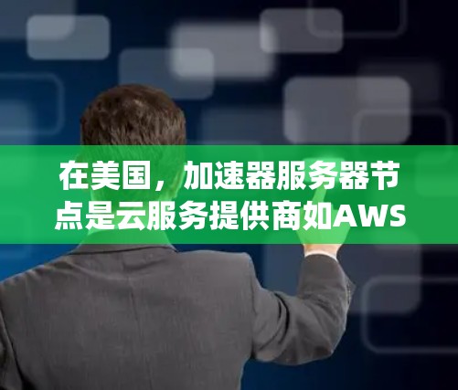 在美国，加速器服务器节点是云服务提供商如AWS、Azure、Google Cloud和微软Azure等的重要组成部分，专门处理加速请求。以下是关于这些服务器节点的详细总结