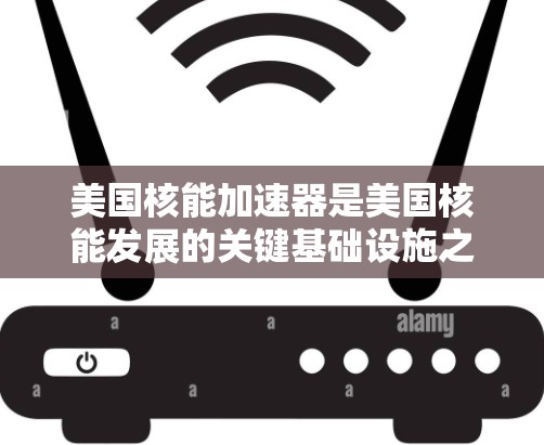 美国核能加速器是美国核能发展的关键基础设施之一，旨在提升核能技术的效率和安全性，同时推动美国核能战略的进展。以下是一些主要的美国核能加速器项目