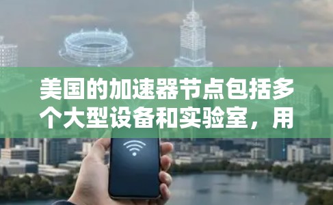 美国的加速器节点包括多个大型设备和实验室，用于科研、工业和航空航天等领域的加速服务。以下是一些主要的加速器节点及其相关信息