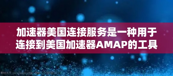 加速器美国连接服务是一种用于连接到美国加速器AMAP的工具，旨在帮助用户在不同网络上高效使用互联网。以下是关于该服务的详细信息