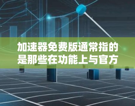 加速器免费版通常指的是那些在功能上与官方工具有所不同，但仍然提供快速搜索、下载和访问功能的软件。以下是一些常见的免费加速器软件，它们虽然功能有限，但仍然可以满足大多数用户的需求