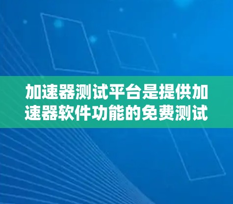 加速器测试平台是提供加速器软件功能的免费测试平台，旨在帮助用户了解加速器的功能和性能，选择适合自己的加速器。以下是对这些平台的系统性总结