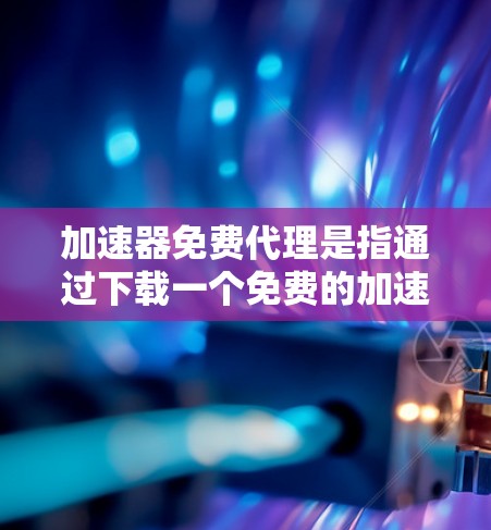 加速器免费代理是指通过下载一个免费的加速器软件来下载免费资源。以下是对该概念的详细分析