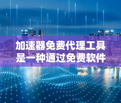 加速器免费代理工具是一种通过免费软件代理加速软件的功能，帮助用户在电脑上更快完成任务。以下是关于该工具的详细信息