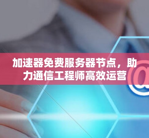加速器免费服务器节点，助力通信工程师高效运营