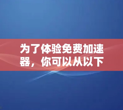 为了体验免费加速器，你可以从以下几个方面进行探索