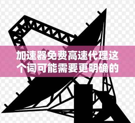 加速器免费高速代理这个词可能需要更明确的上下文来理解。以下是一些可能的解释和建议，帮助您更好地解决问题