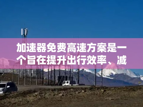 加速器免费高速方案是一个旨在提升出行效率、减少碳排放并提升环保性能的交通解决方案。以下是对该方案的简要分析
