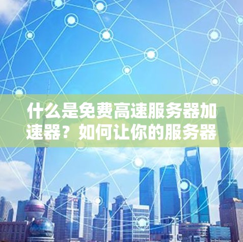 什么是免费高速服务器加速器？如何让你的服务器轻松上万倍运行