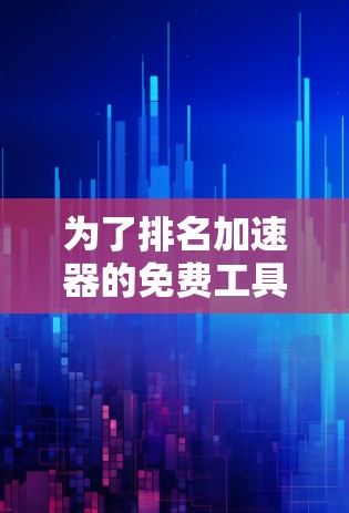 为了排名加速器的免费工具，可以从以下几个方面进行综合考虑