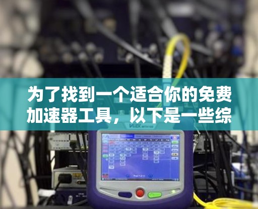 为了找到一个适合你的免费加速器工具，以下是一些综合考虑的因素和推荐方案