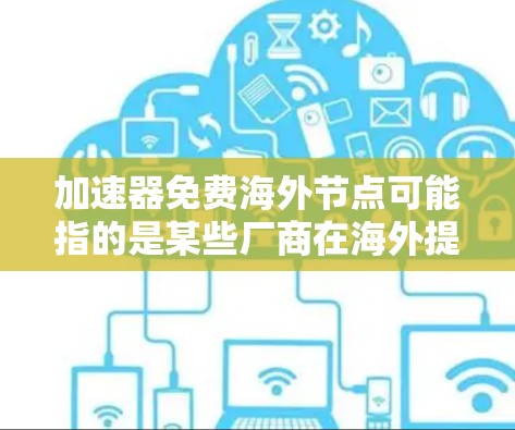 加速器免费海外节点可能指的是某些厂商在海外提供免费的加速器。以下是一些可能的解释和步骤