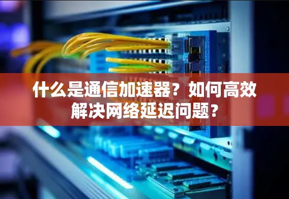什么是通信加速器？如何高效解决网络延迟问题？