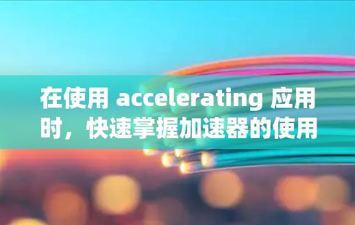 在使用 accelerating 应用时，快速掌握加速器的使用方法是至关重要的。以下是快速了解如何在 accelerating 中使用加速器的步骤