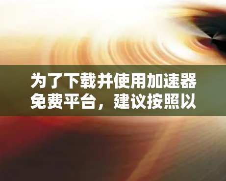 为了下载并使用加速器免费平台，建议按照以下步骤操作