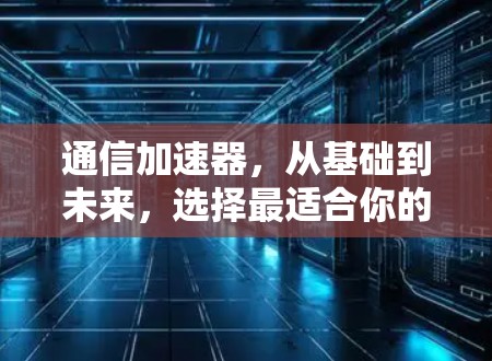 通信加速器，从基础到未来，选择最适合你的选择