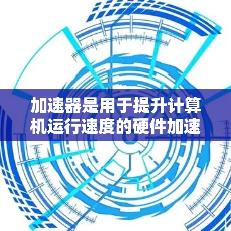 加速器是用于提升计算机运行速度的硬件加速工具，主要包括显卡、CPU加速器和软件加速器等。关于加速器免费的节点，以下是一些关键信息和分析